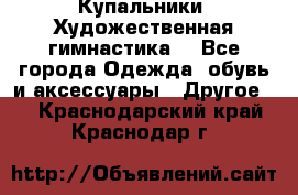 Купальники. Художественная гимнастика. - Все города Одежда, обувь и аксессуары » Другое   . Краснодарский край,Краснодар г.